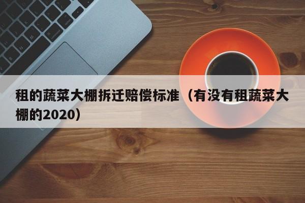 租的蔬菜大棚拆遷賠償標(biāo)準(zhǔn)（有沒有租蔬菜大棚的2020）